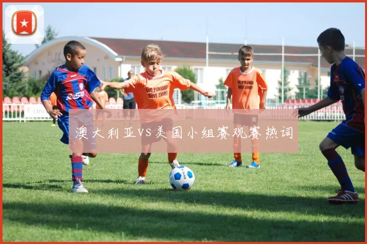 澳大利亚vs美国小组赛观赛热词