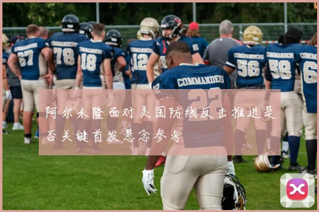 阿尔米隆面对美国防线反击推进是否关键首发悬念参考