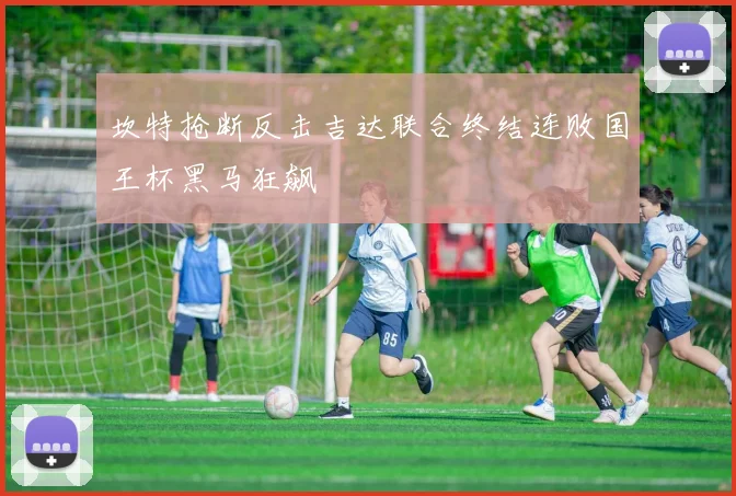 坎特抢断反击吉达联合终结连败国王杯黑马狂飙