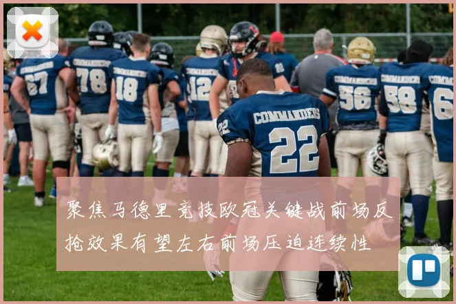 聚焦马德里竞技欧冠关键战前场反抢效果有望左右前场压迫连续性