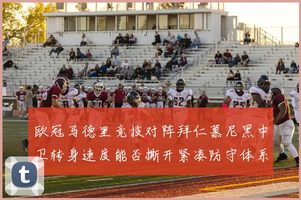 欧冠马德里竞技对阵拜仁慕尼黑中卫转身速度能否撕开紧凑防守体系
