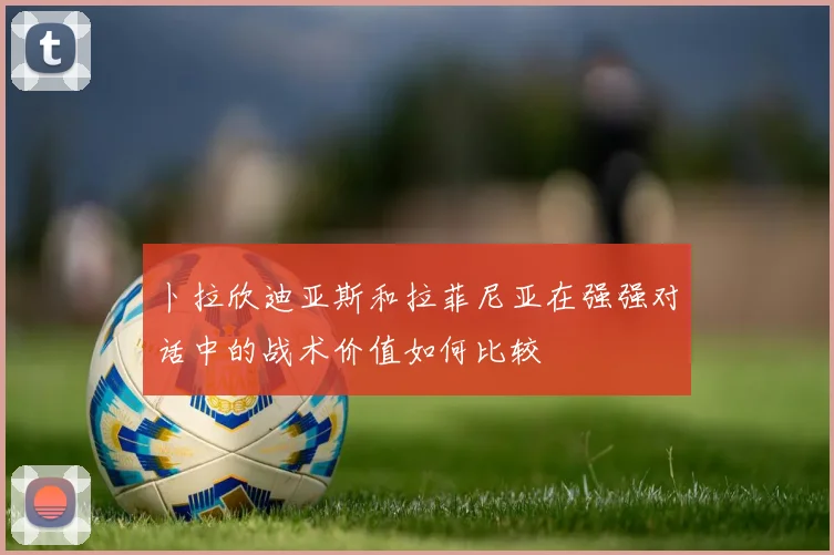 卜拉欣迪亚斯和拉菲尼亚在强强对话中的战术价值如何比较