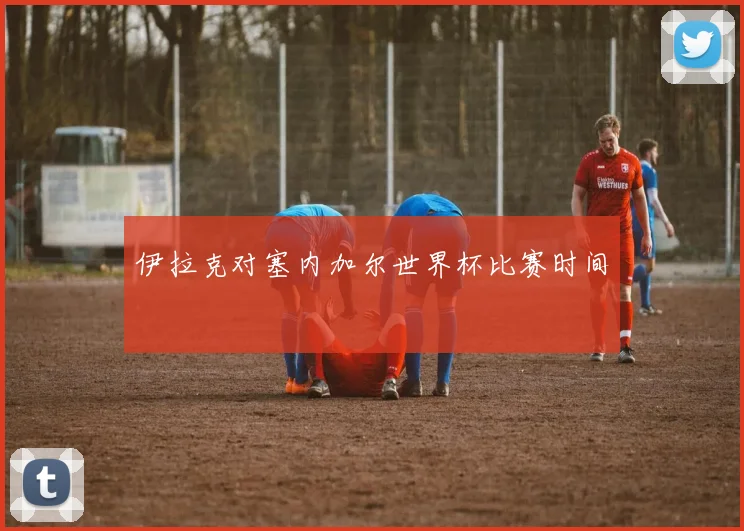 伊拉克对塞内加尔世界杯比赛时间