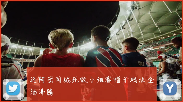 迈阿密同城死敌小组赛帽子戏法全场沸腾