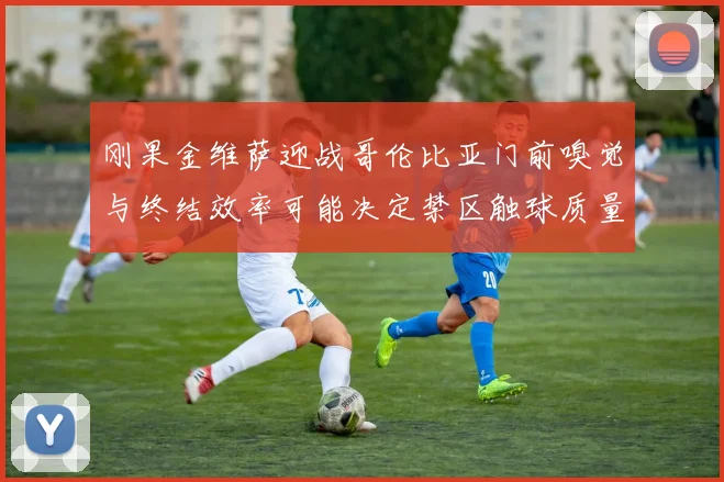 刚果金维萨迎战哥伦比亚门前嗅觉与终结效率可能决定禁区触球质量