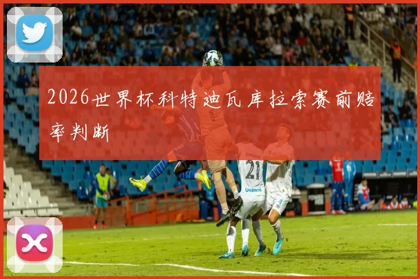 2026世界杯科特迪瓦库拉索赛前赔率判断