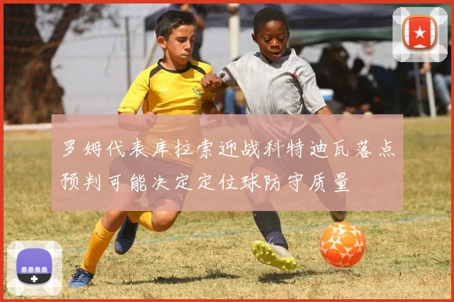 罗姆代表库拉索迎战科特迪瓦落点预判可能决定定位球防守质量