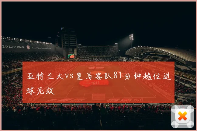 亚特兰大vs皇马客队81分钟越位进球无效