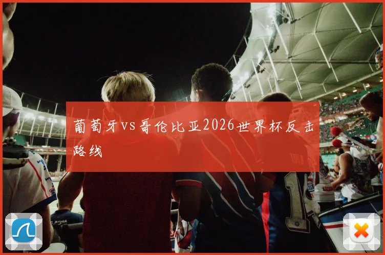 葡萄牙vs哥伦比亚2026世界杯反击路线
