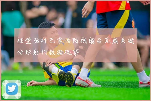福登面对巴拿马防线能否完成关键传球射门数据观察