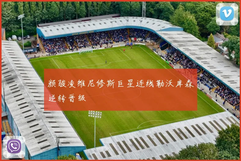 颜骏凌维尼修斯巨星连线勒沃库森逆转晋级