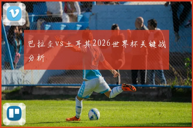 巴拉圭vs土耳其2026世界杯关键战分析