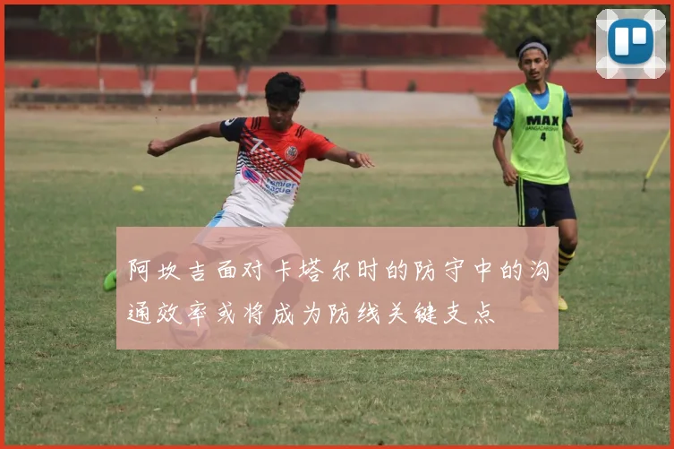 阿坎吉面对卡塔尔时的防守中的沟通效率或将成为防线关键支点
