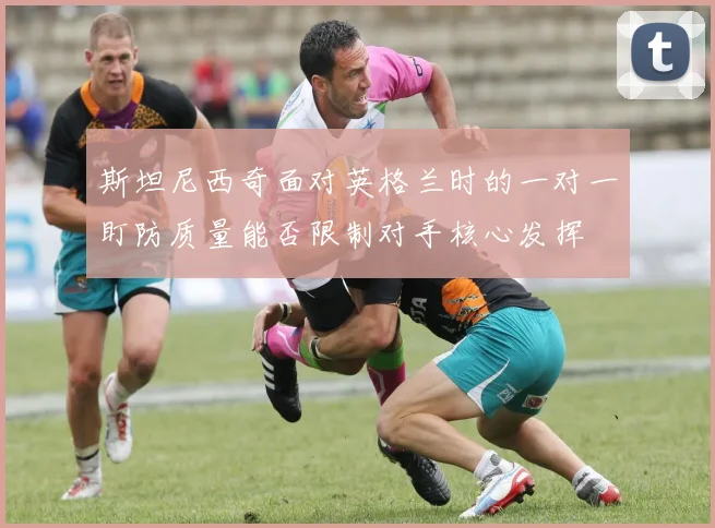 斯坦尼西奇面对英格兰时的一对一盯防质量能否限制对手核心发挥